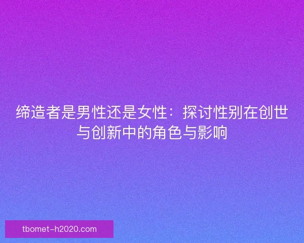 缔造者是男性还是女性：探讨性别在创世与创新中的角色与影响