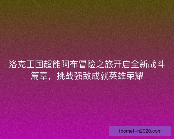 洛克王国超能阿布冒险之旅开启全新战斗篇章，挑战强敌成就英雄荣耀