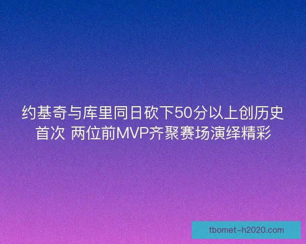 约基奇与库里同日砍下50分以上创历史首次 两位前MVP齐聚赛场演绎精彩
