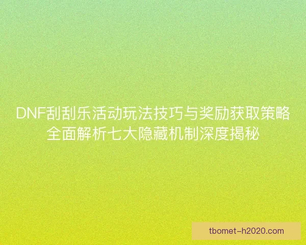 DNF刮刮乐活动玩法技巧与奖励获取策略全面解析七大隐藏机制深度揭秘