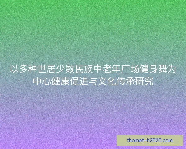 以多种世居少数民族中老年广场健身舞为中心健康促进与文化传承研究