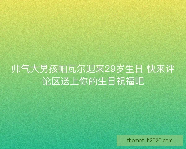 帅气大男孩帕瓦尔迎来29岁生日 快来评论区送上你的生日祝福吧