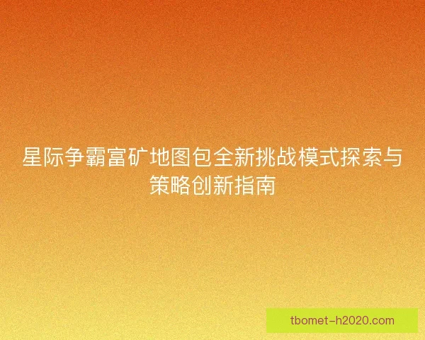 星际争霸富矿地图包全新挑战模式探索与策略创新指南