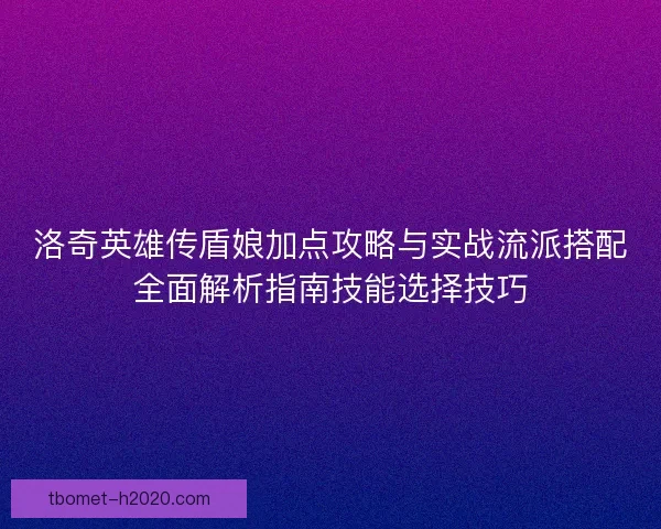 洛奇英雄传盾娘加点攻略与实战流派搭配全面解析指南技能选择技巧