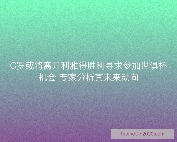 C罗或将离开利雅得胜利寻求参加世俱杯机会 专家分析其未来动向