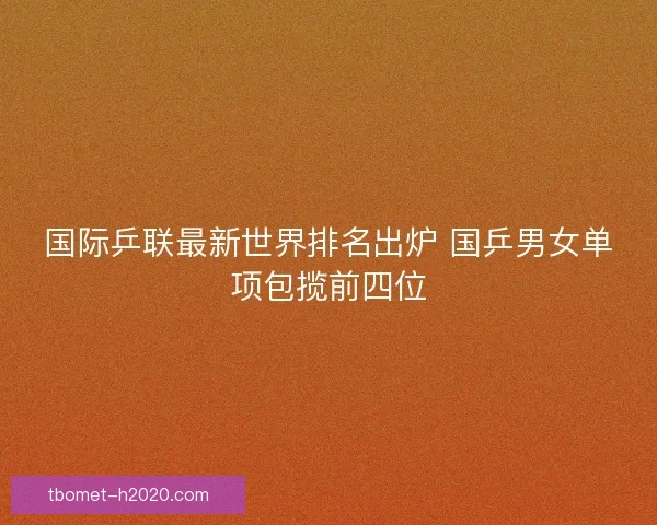 国际乒联最新世界排名出炉 国乒男女单项包揽前四位