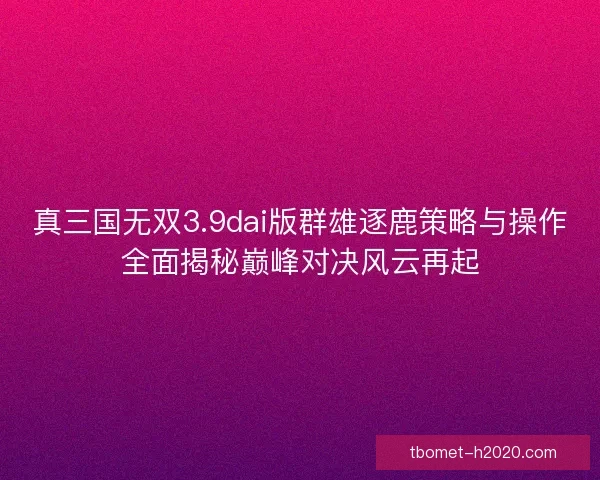 真三国无双3.9dai版群雄逐鹿策略与操作全面揭秘巅峰对决风云再起
