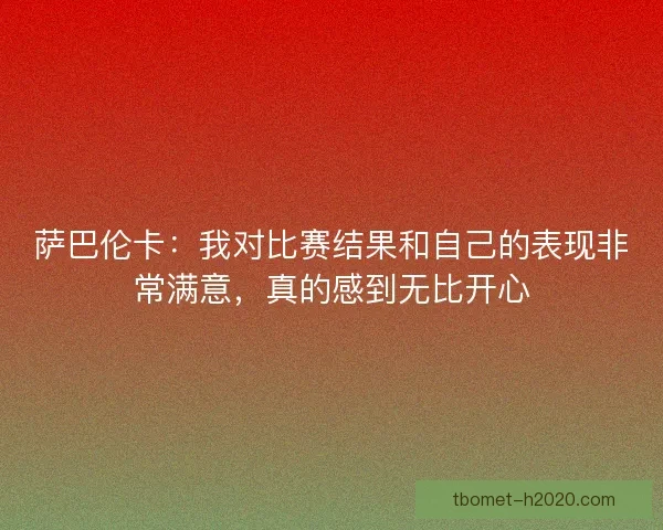 萨巴伦卡：我对比赛结果和自己的表现非常满意，真的感到无比开心