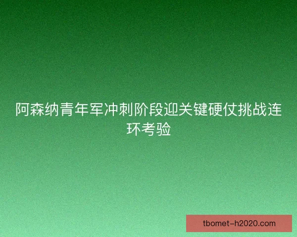 阿森纳青年军冲刺阶段迎关键硬仗挑战连环考验
