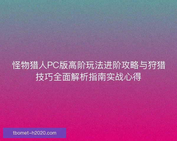 怪物猎人PC版高阶玩法进阶攻略与狩猎技巧全面解析指南实战心得