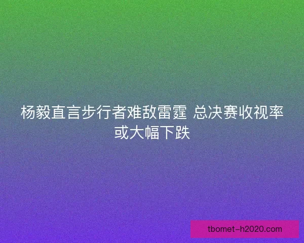 杨毅直言步行者难敌雷霆 总决赛收视率或大幅下跌
