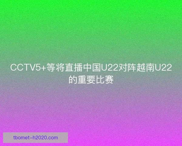 CCTV5+等将直播中国U22对阵越南U22的重要比赛