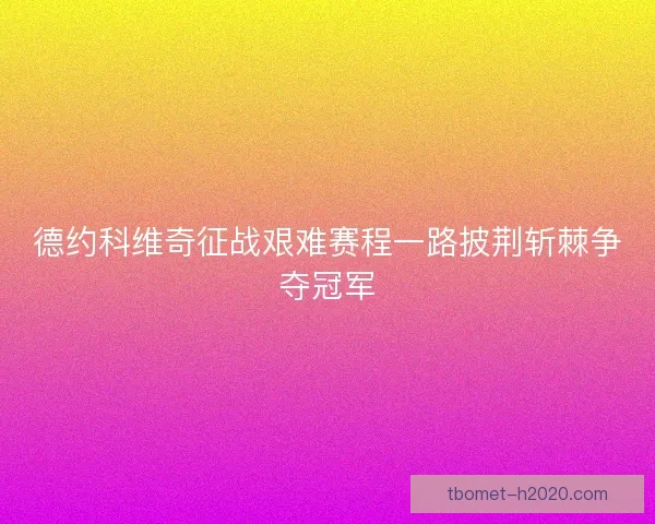 德约科维奇征战艰难赛程一路披荆斩棘争夺冠军