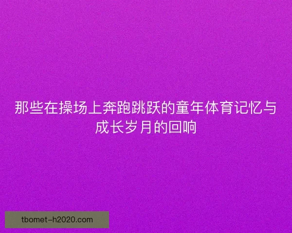 那些在操场上奔跑跳跃的童年体育记忆与成长岁月的回响