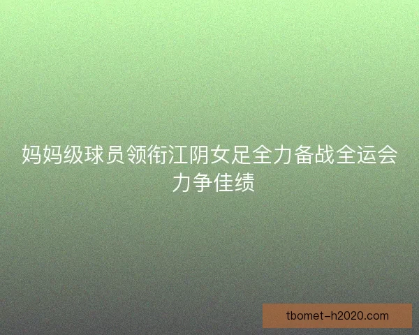 妈妈级球员领衔江阴女足全力备战全运会 力争佳绩