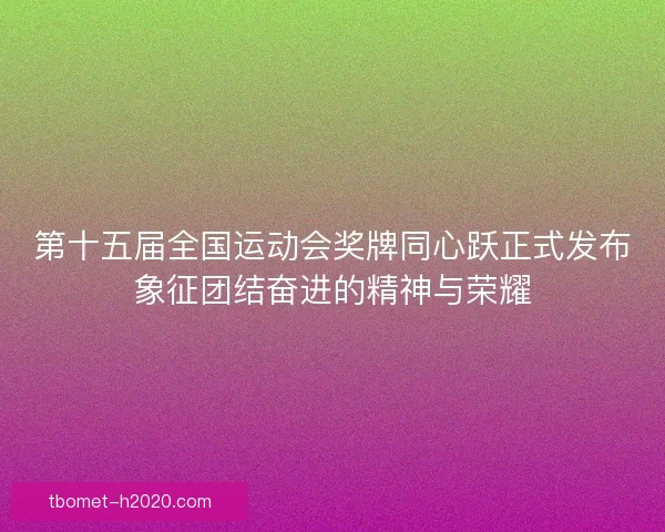 第十五届全国运动会奖牌同心跃正式发布象征团结奋进的精神与荣耀