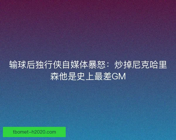 输球后独行侠自媒体暴怒：炒掉尼克哈里森他是史上最差GM