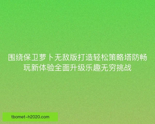 围绕保卫萝卜无敌版打造轻松策略塔防畅玩新体验全面升级乐趣无穷挑战