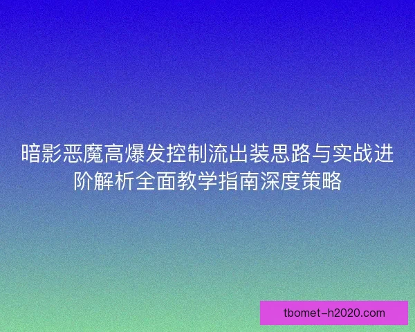 暗影恶魔高爆发控制流出装思路与实战进阶解析全面教学指南深度策略