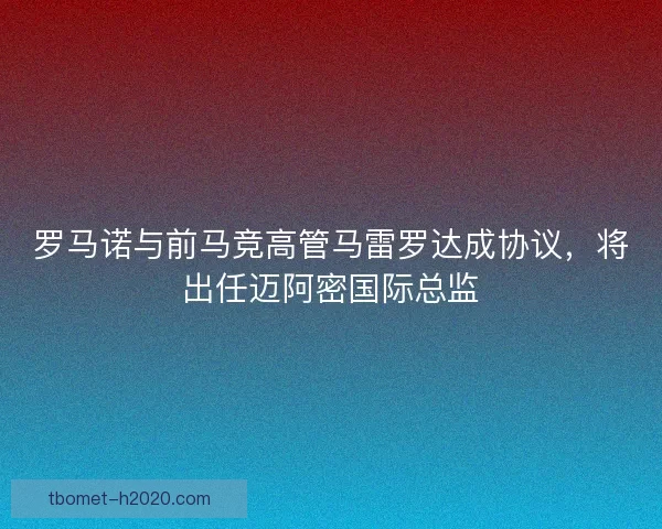 罗马诺与前马竞高管马雷罗达成协议，将出任迈阿密国际总监
