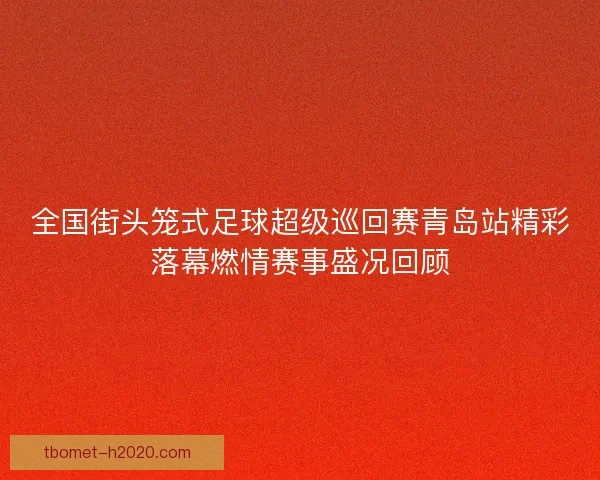 全国街头笼式足球超级巡回赛青岛站精彩落幕燃情赛事盛况回顾