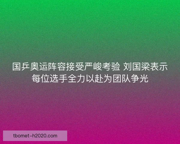 国乒奥运阵容接受严峻考验 刘国梁表示每位选手全力以赴为团队争光