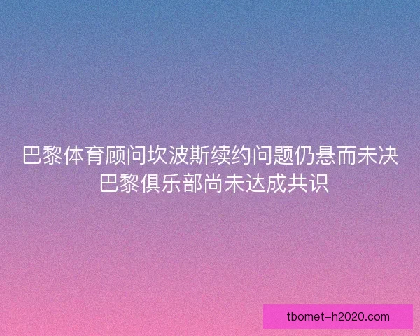 巴黎体育顾问坎波斯续约问题仍悬而未决 巴黎俱乐部尚未达成共识