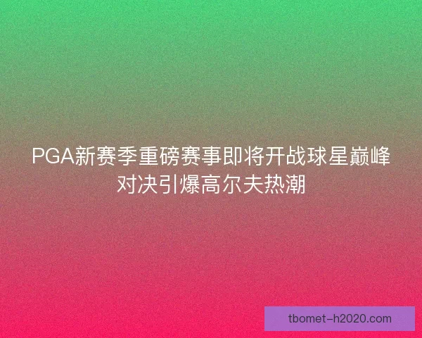 PGA新赛季重磅赛事即将开战球星巅峰对决引爆高尔夫热潮