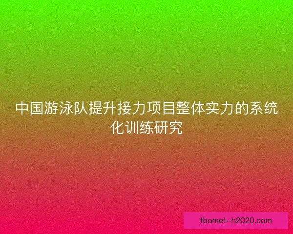 中国游泳队提升接力项目整体实力的系统化训练研究