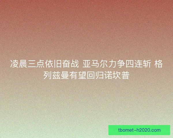 凌晨三点依旧奋战 亚马尔力争四连斩 格列兹曼有望回归诺坎普