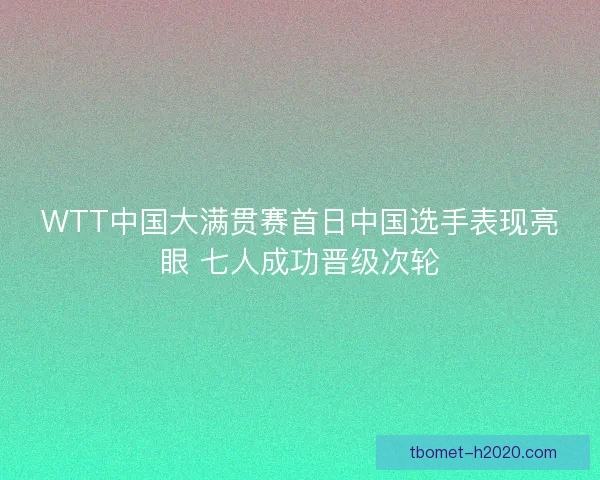 WTT中国大满贯赛首日中国选手表现亮眼 七人成功晋级次轮