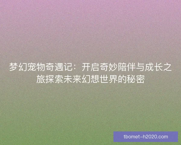 梦幻宠物奇遇记：开启奇妙陪伴与成长之旅探索未来幻想世界的秘密