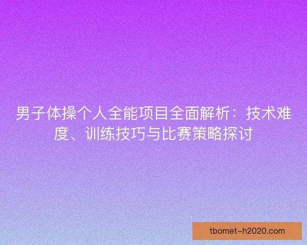 男子体操个人全能项目全面解析：技术难度、训练技巧与比赛策略探讨