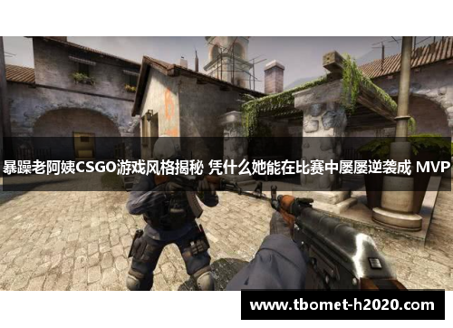 暴躁老阿姨CSGO游戏风格揭秘 凭什么她能在比赛中屡屡逆袭成 MVP